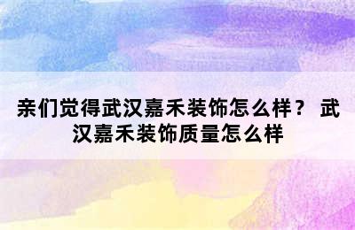 亲们觉得武汉嘉禾装饰怎么样？ 武汉嘉禾装饰质量怎么样